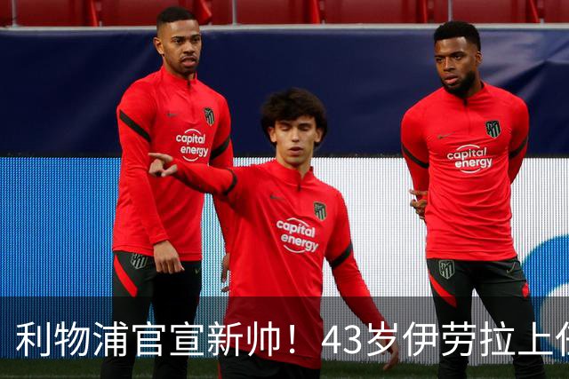 利物浦官宣新帅！43岁伊劳拉上任+签约2年，3大特质与克洛普神似